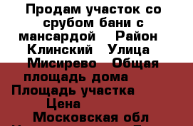 Продам участок со срубом бани(с мансардой) › Район ­ Клинский › Улица ­ Мисирево › Общая площадь дома ­ 24 › Площадь участка ­ 686 › Цена ­ 650 000 - Московская обл. Недвижимость » Дома, коттеджи, дачи продажа   